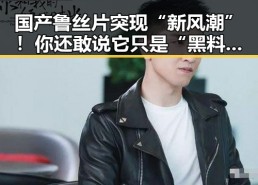 国产鲁丝片突现“新风潮”！你还敢说它只是“黑料”？