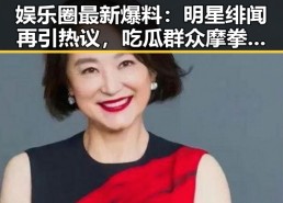 娱乐圈最新爆料：明星绯闻再引热议，吃瓜群众摩拳擦掌！