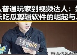 从普通玩家到视频达人：娱乐吃瓜剪辑软件的崛起与变革