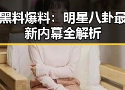 黑料爆料：明星八卦最新内幕全解析