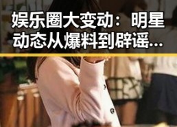 娱乐圈大变动：明星动态从爆料到辟谣的完整时间线