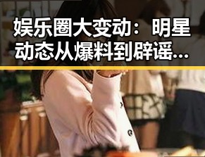 娱乐圈大变动：明星动态从爆料到辟谣的完整时间线