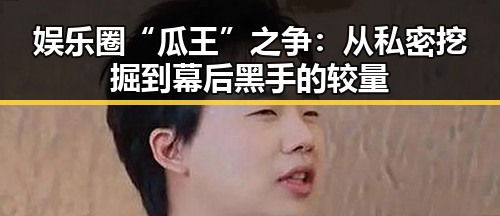 娱乐圈“瓜王”之争：从私密挖掘到幕后黑手的较量