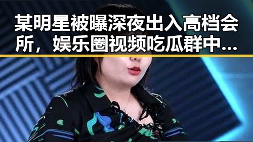 某明星被曝深夜出入高档会所,娱乐圈视频吃瓜群中引发热议