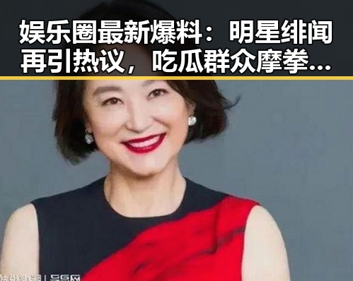 娱乐圈最新爆料:明星绯闻再引热议,吃瓜群众摩拳擦掌!