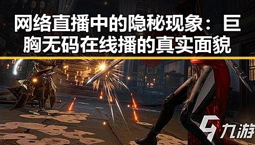 网络直播中的隐秘现象:巨胸无码在线播的真实面貌