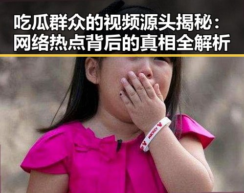 吃瓜群众的视频源头揭秘:网络热点背后的真相全解析