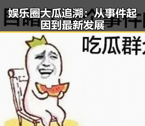 娱乐圈大瓜追溯：从事件起因到最新发展