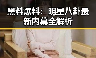 黑料爆料：明星八卦最新内幕全解析
