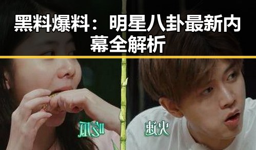 黑料爆料：明星八卦最新内幕全解析