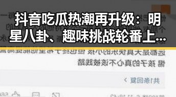 抖音吃瓜热潮再升级:明星八卦、趣味挑战轮番上阵,笑料不断!😂