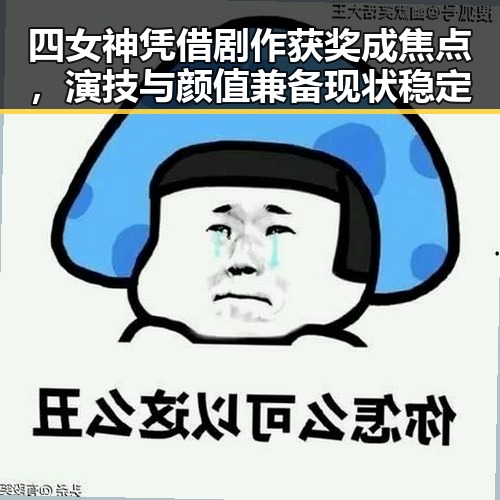四女神凭借剧作获奖成焦点,演技与颜值兼备现状稳定