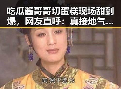 吃瓜酱哥哥切蛋糕现场甜到爆,网友直呼:真接地气的明星!🎂✨