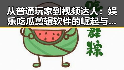 从普通玩家到视频达人：娱乐吃瓜剪辑软件的崛起与变革