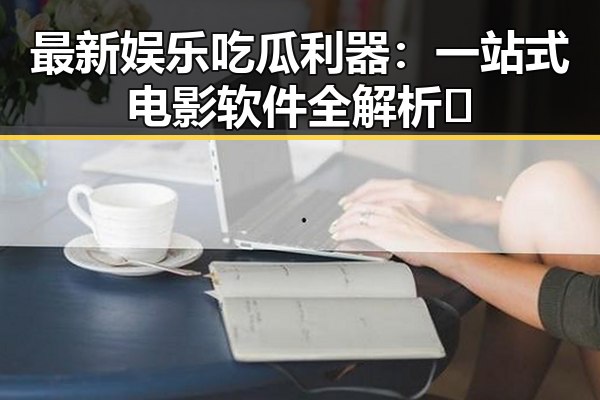 最新娱乐吃瓜利器：一站式电影软件全解析🎬