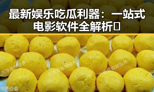 最新娱乐吃瓜利器：一站式电影软件全解析🎬