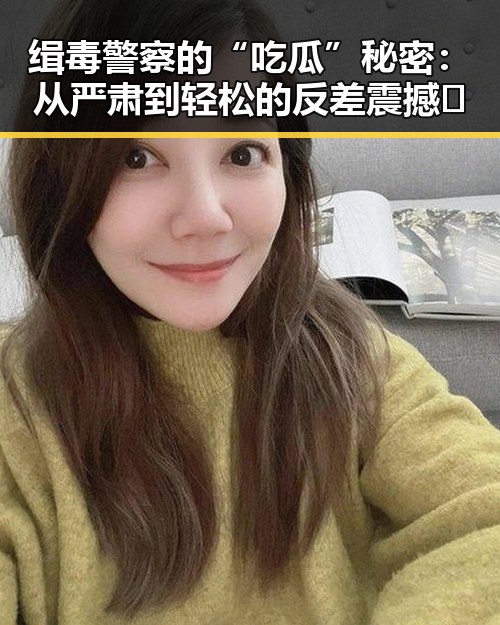 缉毒警察的“吃瓜”秘密:从严肃到轻松的反差震撼✨