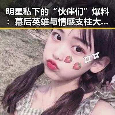明星私下的“伙伴们”爆料:幕后英雄与情感支柱大揭秘✨