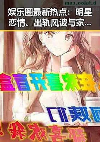 娱乐圈最新热点:明星恋情、出轨风波与家庭纷争一网打尽