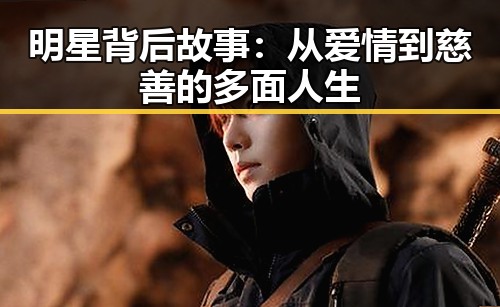 明星背后故事:从爱情到慈善的多面人生