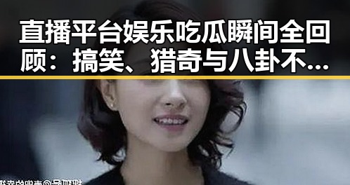直播平台娱乐吃瓜瞬间全回顾：搞笑、猎奇与八卦不断升级