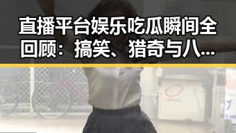 直播平台娱乐吃瓜瞬间全回顾：搞笑、猎奇与八卦不断升级